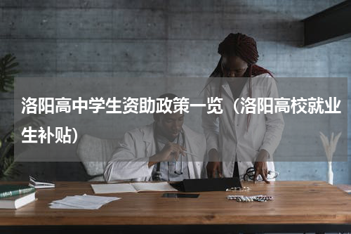洛阳高中学生资助政策一览（洛阳高校就业生补贴）