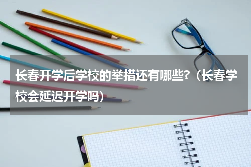 长春开学后学校的举措还有哪些?（长春学校会延迟开学吗）