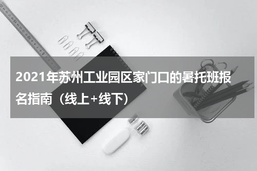 2021年苏州工业园区家门口的暑托班报名指南（线上+线下）