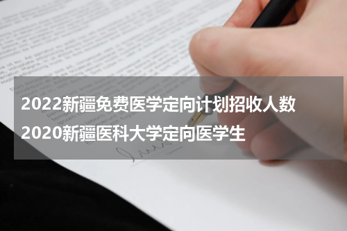 2022新疆免费医学定向计划招收人数 2020新疆医科大学定向医学生