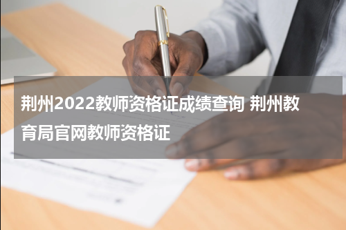 荆州2022教师资格证成绩查询 荆州教育局官网教师资格证