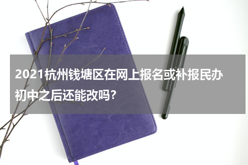 2021杭州钱塘区在网上报名或补报民办初中之后还能改吗？