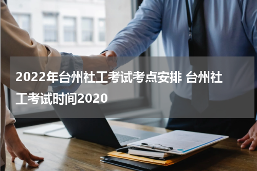 2022年台州社工考试考点安排 台州社工考试时间2020