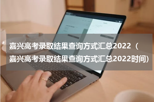 嘉兴高考录取结果查询方式汇总2022（嘉兴高考录取结果查询方式汇总2022时间）