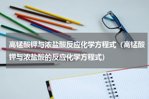 高锰酸钾与浓盐酸反应化学方程式（高锰酸钾与浓盐酸的反应化学方程式）