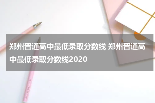 郑州普通高中最低录取分数线 郑州普通高中最低录取分数线2020