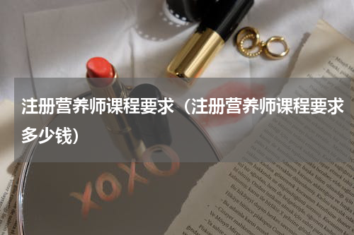 注册营养师课程要求（注册营养师课程要求多少钱）