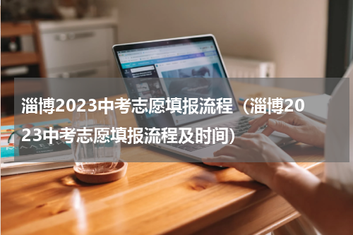 淄博2023中考志愿填报流程（淄博2023中考志愿填报流程及时间）