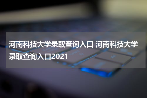 河南科技大学录取查询入口 河南科技大学录取查询入口2021