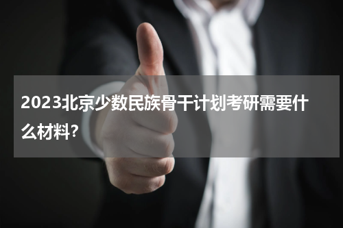 2023北京少数民族骨干计划考研需要什么材料？
