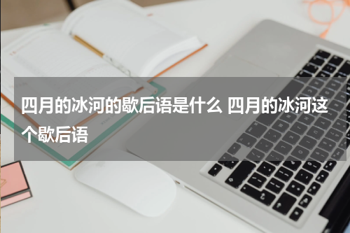 四月的冰河的歇后语是什么 四月的冰河这个歇后语