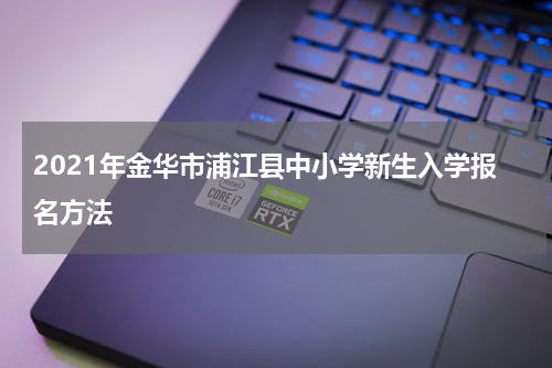 2021年金华市浦江县中小学新生入学报名方法