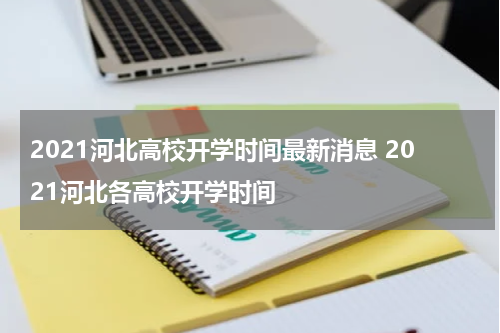 2021河北高校开学时间最新消息 2021河北各高校开学时间