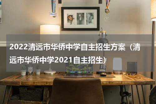 2022清远市华侨中学自主招生方案（清远市华侨中学2021自主招生）