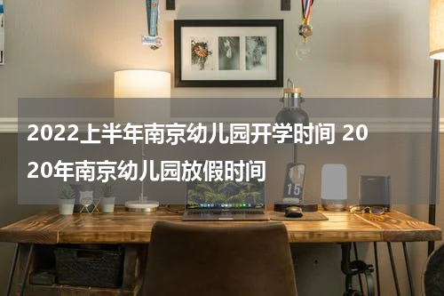 2022上半年南京幼儿园开学时间 2020年南京幼儿园放假时间