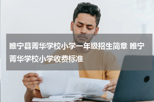 睢宁县菁华学校小学一年级招生简章 睢宁菁华学校小学收费标准