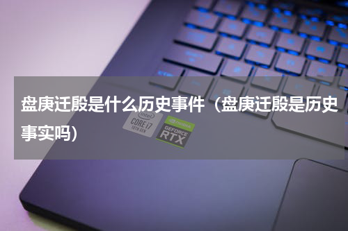 盘庚迁殷是什么历史事件（盘庚迁殷是历史事实吗）