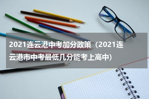 2021连云港中考加分政策（2021连云港市中考最低几分能考上高中）