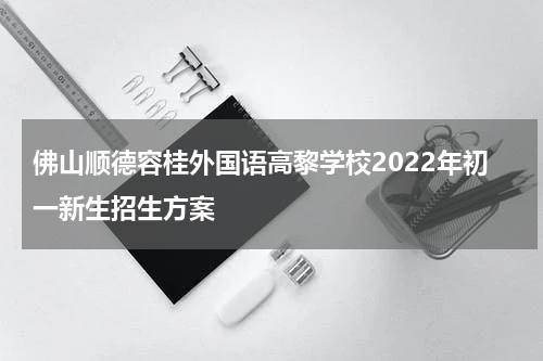 佛山顺德容桂外国语高黎学校2022年初一新生招生方案