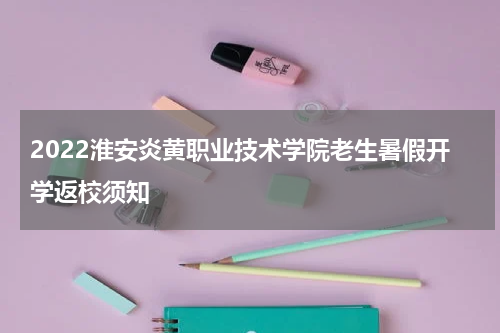 2022淮安炎黄职业技术学院老生暑假开学返校须知