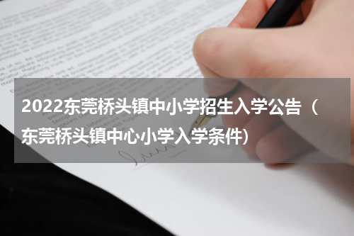 2022东莞桥头镇中小学招生入学公告（东莞桥头镇中心小学入学条件）