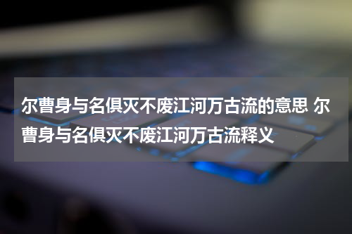 尔曹身与名俱灭不废江河万古流的意思 尔曹身与名俱灭不废江河万古流释义