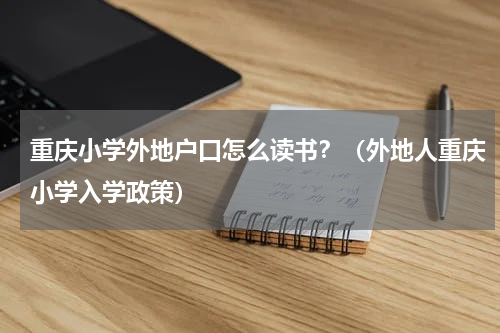 重庆小学外地户口怎么读书？（外地人重庆小学入学政策）