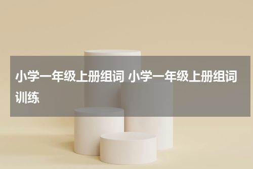 小学一年级上册组词 小学一年级上册组词训练