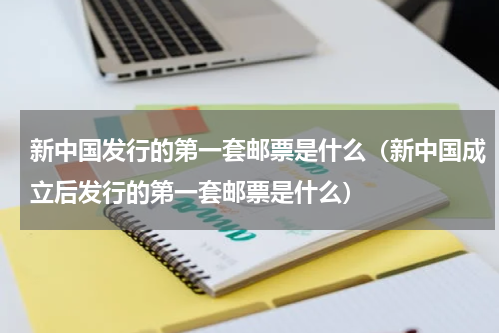 新中国发行的第一套邮票是什么（新中国成立后发行的第一套邮票是什么）
