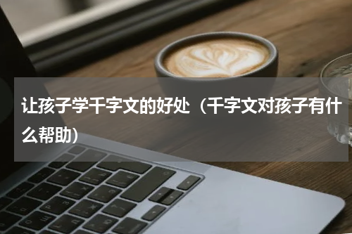 让孩子学千字文的好处（千字文对孩子有什么帮助）