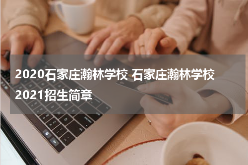 2020石家庄瀚林学校 石家庄瀚林学校2021招生简章