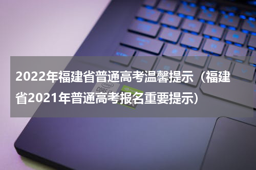 2022年福建省普通高考温馨提示（福建省2021年普通高考报名重要提示）