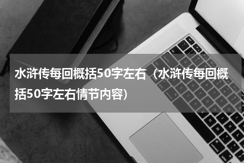 水浒传每回概括50字左右（水浒传每回概括50字左右情节内容）