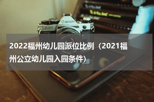 2022福州幼儿园派位比例（2021福州公立幼儿园入园条件）