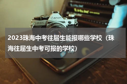 2023珠海中考往届生能报哪些学校（珠海往届生中考可报的学校）