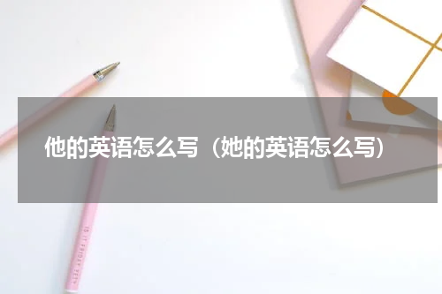 他的英语怎么写（她的英语怎么写）