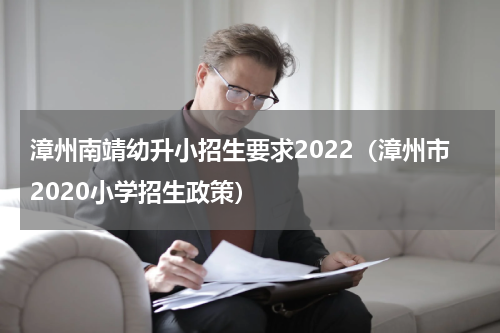 漳州南靖幼升小招生要求2022（漳州市2020小学招生政策）