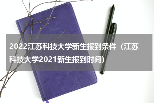 2022江苏科技大学新生报到条件（江苏科技大学2021新生报到时间）