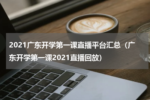 2021广东开学第一课直播平台汇总（广东开学第一课2021直播回放）