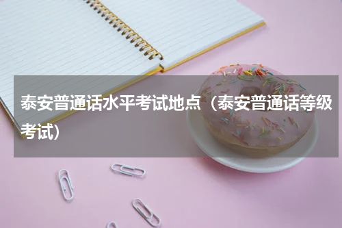 泰安普通话水平考试地点（泰安普通话等级考试）