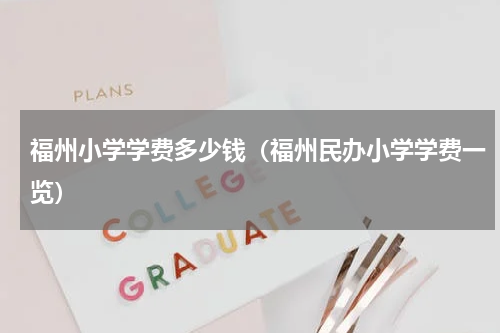 福州小学学费多少钱（福州民办小学学费一览）