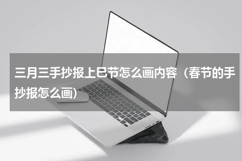 三月三手抄报上巳节怎么画内容（春节的手抄报怎么画）