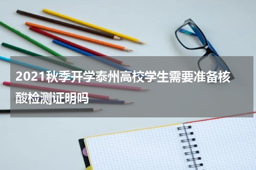 2021秋季开学泰州高校学生需要准备核酸检测证明吗