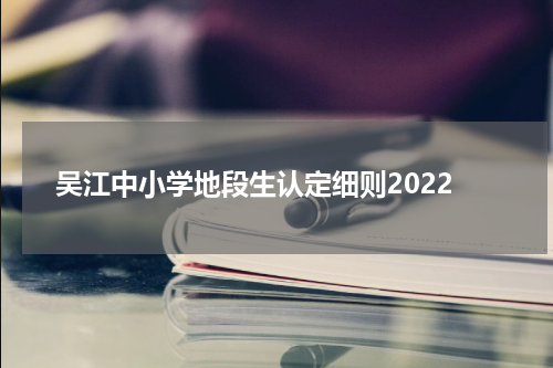 吴江中小学地段生认定细则2022