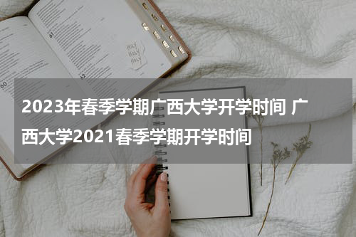 2023年春季学期广西大学开学时间 广西大学2021春季学期开学时间