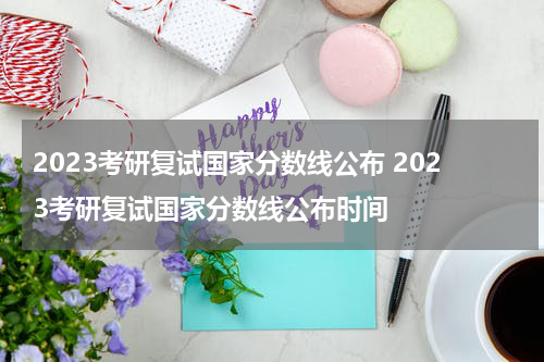 2023考研复试国家分数线公布 2023考研复试国家分数线公布时间