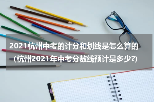 2021杭州中考的计分和划线是怎么算的（杭州2021年中考分数线预计是多少?）