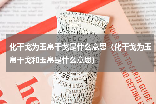 化干戈为玉帛干戈是什么意思（化干戈为玉帛干戈和玉帛是什么意思）
