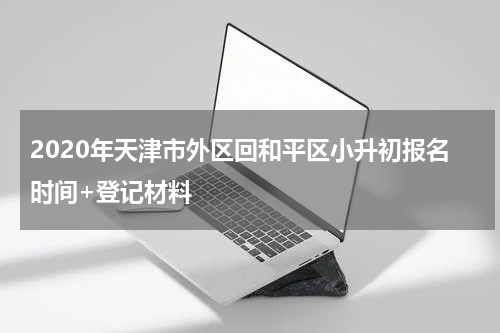 2020年天津市外区回和平区小升初报名时间+登记材料
