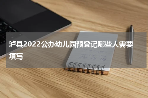 泸县2022公办幼儿园预登记哪些人需要填写